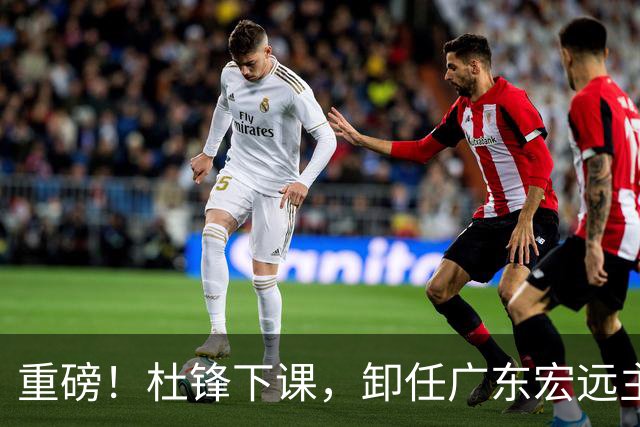 重磅！杜锋下课，卸任广东宏远主教练，焦泊乔或留队，徐昕迎转机，朱芳雨剑指总冠军！